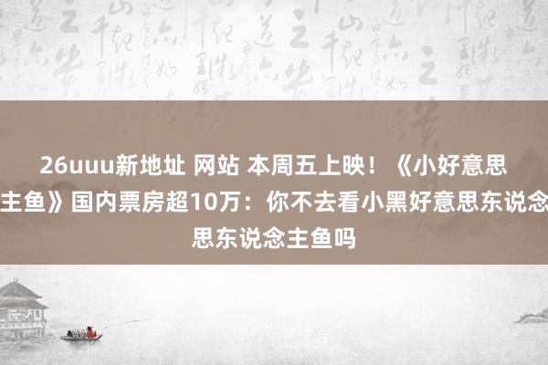 26uuu新地址 网站 本周五上映！《小好意思东说念主鱼》国内票房超10万：你不去看小黑好意思东说念主鱼吗