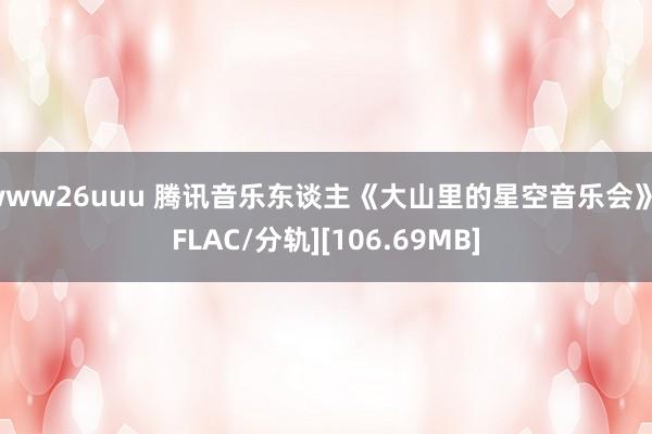 www26uuu 腾讯音乐东谈主《大山里的星空音乐会》[FLAC/分轨][106.69MB]