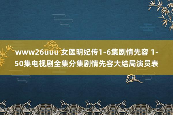 www26uuu 女医明妃传1-6集剧情先容 1-50集电视剧全集分集剧情先容大结局演员表