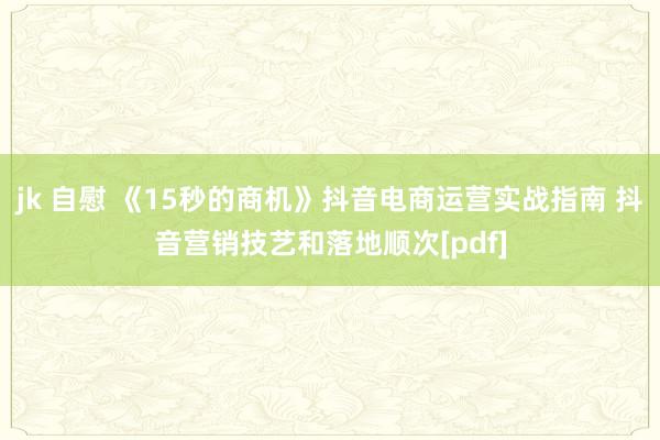 jk 自慰 《15秒的商机》抖音电商运营实战指南 抖音营销技艺和落地顺次[pdf]