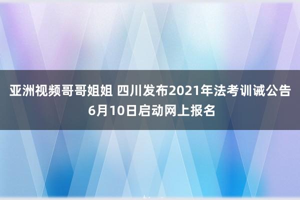 亚洲视频哥哥姐姐 四川发布2021年法考训诫公告 6月10日启动网上报名