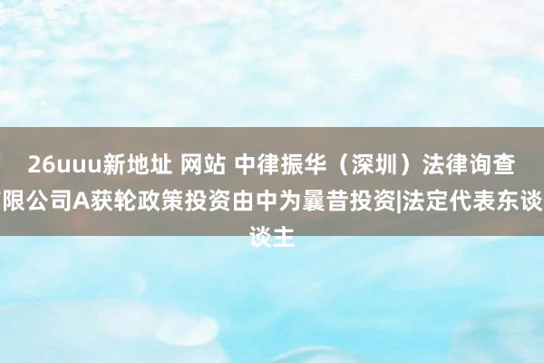 26uuu新地址 网站 中律振华（深圳）法律询查有限公司A获轮政策投资由中为曩昔投资|法定代表东谈主