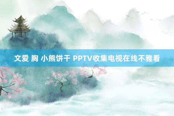 文爱 胸 小熊饼干 PPTV收集电视在线不雅看