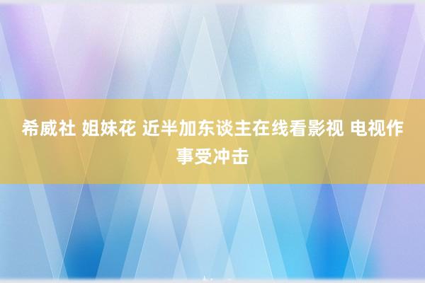 希威社 姐妹花 近半加东谈主在线看影视 电视作事受冲击