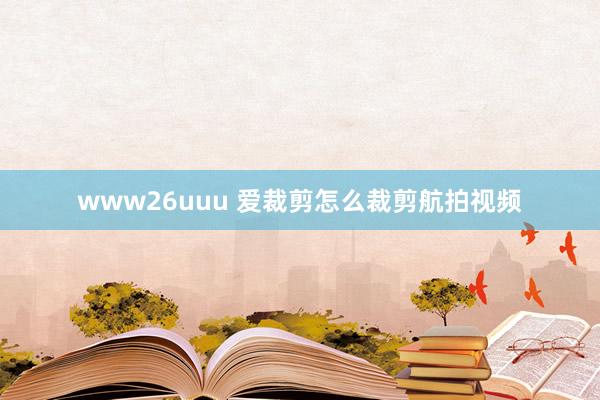 www26uuu 爱裁剪怎么裁剪航拍视频