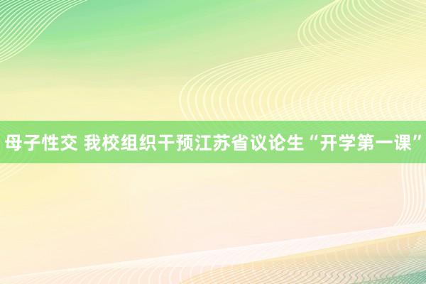 母子性交 我校组织干预江苏省议论生“开学第一课”