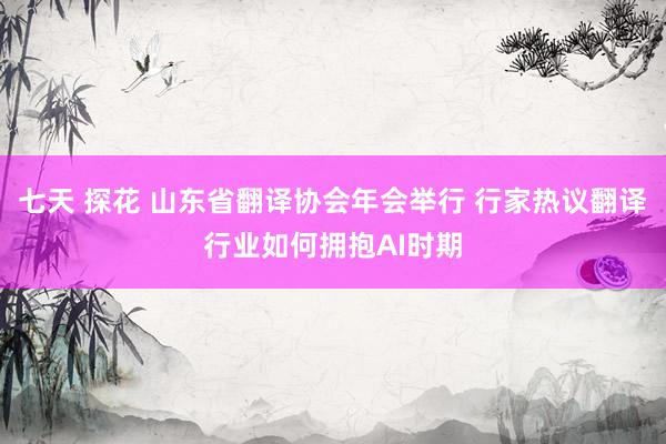 七天 探花 山东省翻译协会年会举行 行家热议翻译行业如何拥抱AI时期