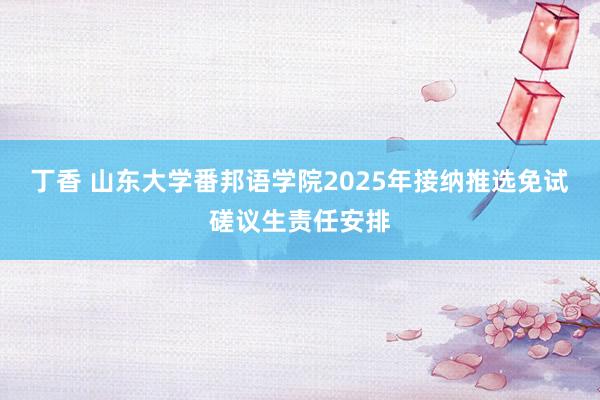 丁香 山东大学番邦语学院2025年接纳推选免试磋议生责任安排