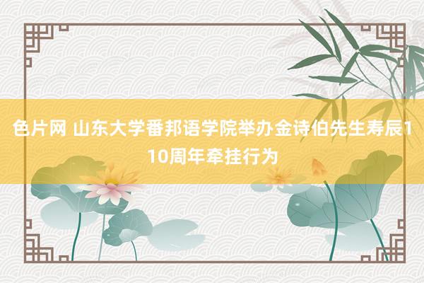 色片网 山东大学番邦语学院举办金诗伯先生寿辰110周年牵挂行为