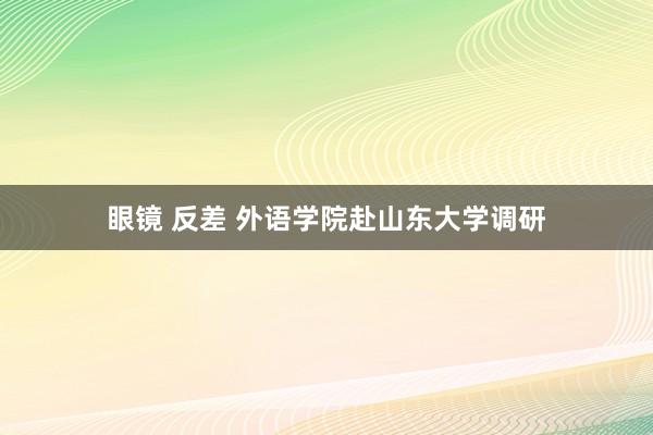 眼镜 反差 外语学院赴山东大学调研