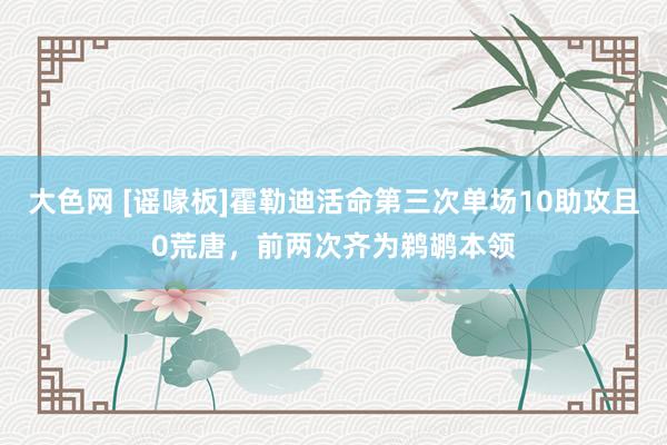 大色网 [谣喙板]霍勒迪活命第三次单场10助攻且0荒唐，前两次齐为鹈鹕本领